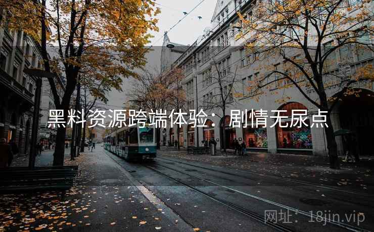 黑料资源跨端体验：剧情无尿点