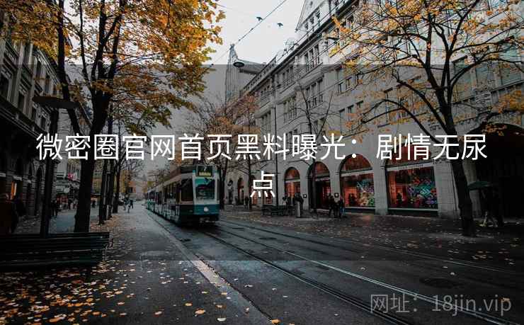 微密圈官网首页黑料曝光:剧情无尿点 微密圈官网首页黑料曝光:剧情无尿点