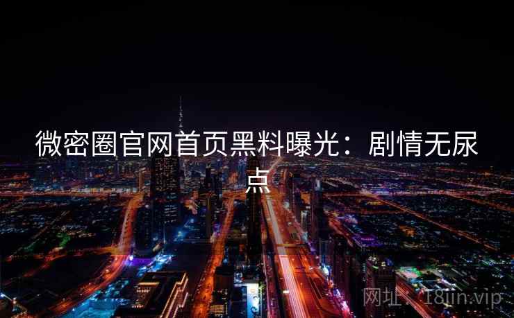 微密圈官网首页黑料曝光:剧情无尿点 微密圈官网首页黑料曝光:剧情无尿点