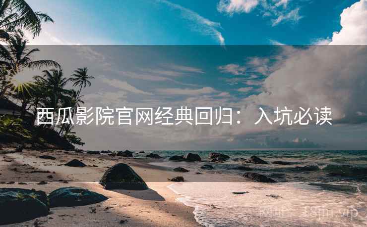 西瓜影院官网经典回归：入坑必读