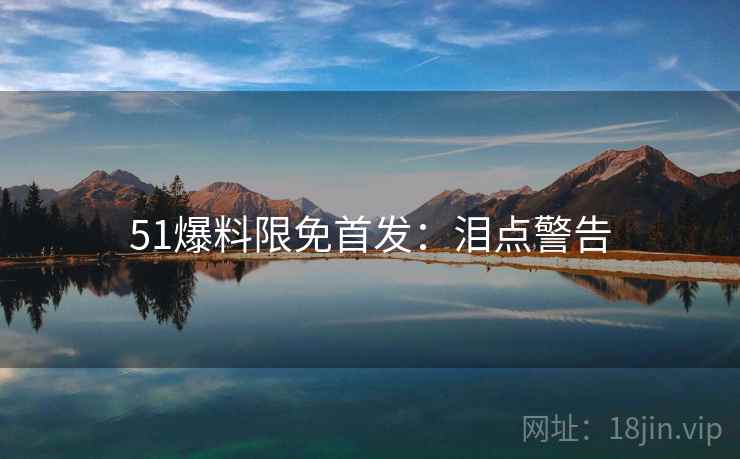 51爆料限免首发：泪点警告