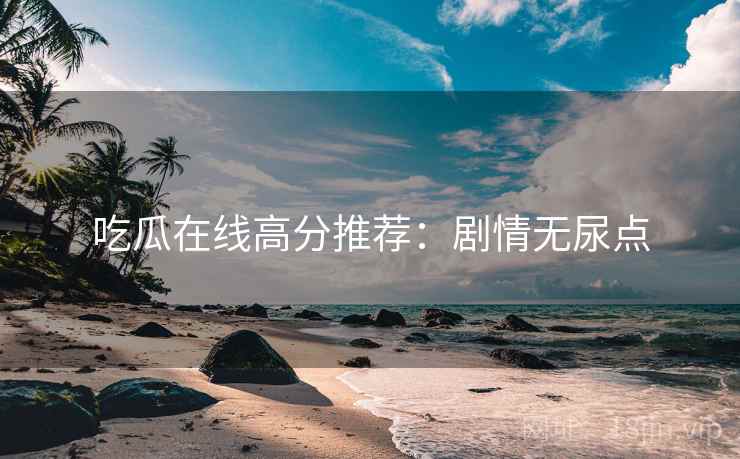 吃瓜在线高分推荐:剧情无尿点 吃瓜在线高分推荐:剧情无尿点