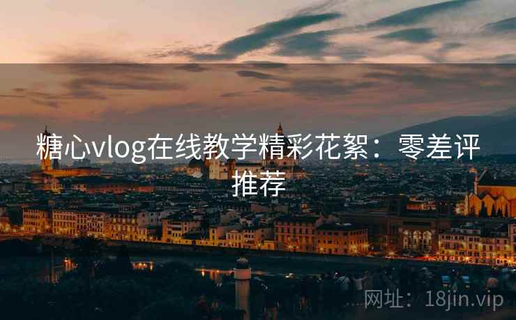 糖心vlog在线教学精彩花絮：零差评推荐