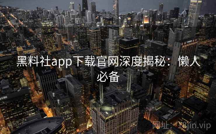 黑料社app下载官网深度揭秘：懒人必备