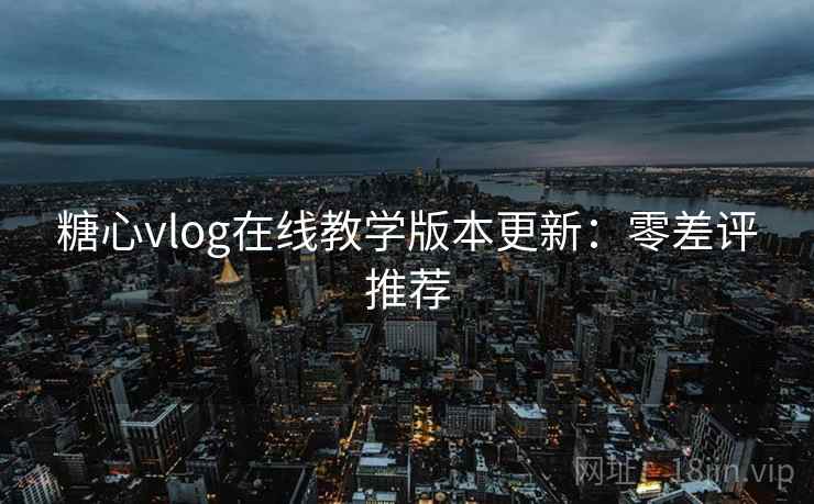 糖心vlog在线教学版本更新:零差评推荐 糖心vlog在线教学版本更新:零差评推荐