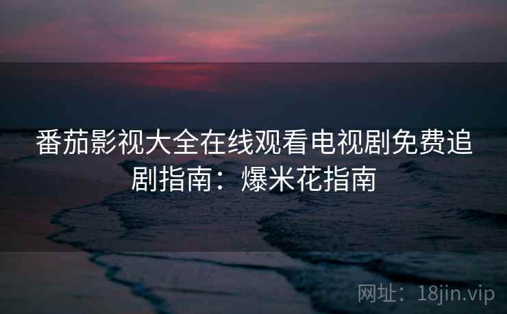 番茄影视大全在线观看电视剧免费追剧指南：爆米花指南
