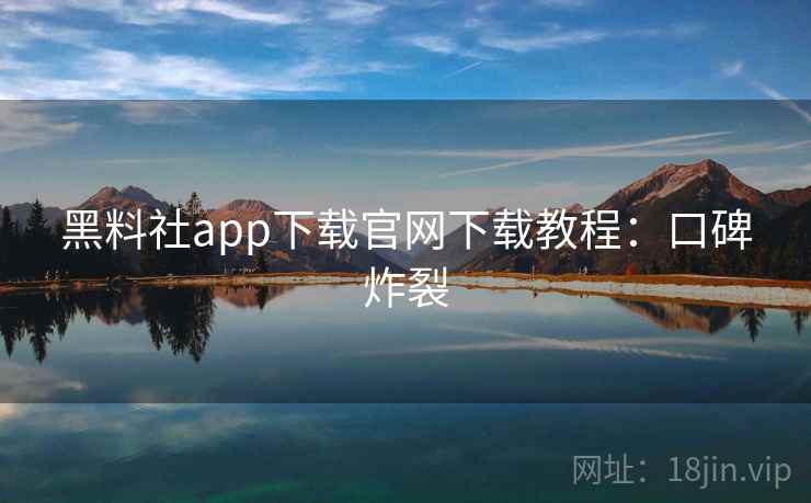 黑料社app下载官网下载教程：口碑炸裂