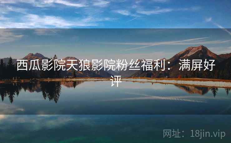 西瓜影院天狼影院粉丝福利：满屏好评