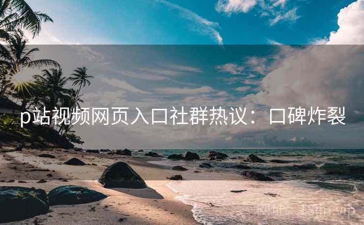 p站视频网页入口社群热议：口碑炸裂